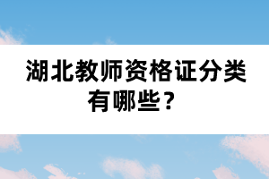 湖北教師資格證分類(lèi)有哪些？