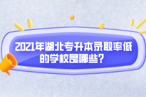 2021年湖北專升本錄取率低的學(xué)校是哪些？
