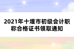 2021年十堰市初級(jí)會(huì)計(jì)職稱合格證書領(lǐng)取通知