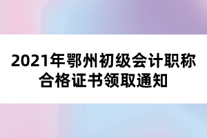 2021年鄂州初級會計職稱合格證書領(lǐng)取通知