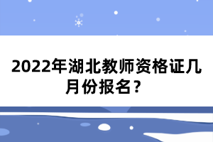 2022年湖北教師資格證幾月份報名？