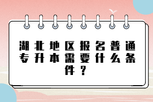 湖北地區(qū)報(bào)名普通專(zhuān)升本需要什么條件？
