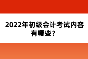 2022年初級(jí)會(huì)計(jì)考試內(nèi)容有哪些？