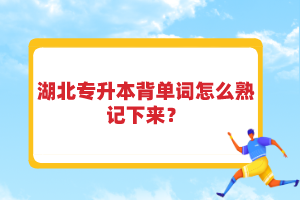 湖北專升本背單詞怎么熟記下來？