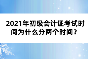 2021年初級會計證考試時間為什么分兩個時間？