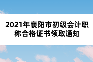 2021年襄陽市初級會計職稱合格證書領取通知