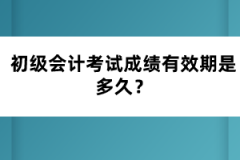 初級會計考試成績有效期是多久？