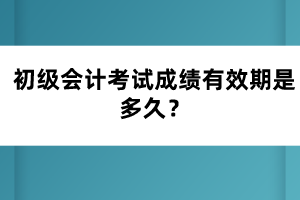 初級會計考試成績有效期是多久？