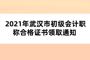 2021年武漢市初級(jí)會(huì)計(jì)職稱合格證書領(lǐng)取通知 