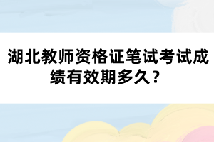 湖北教師資格證筆試考試成績有效期多久？