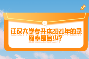 江漢大學(xué)專升本2021年的錄取率是多少？
