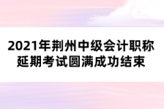 2021年荊州中級(jí)會(huì)計(jì)職稱延期考試圓滿成功結(jié)束