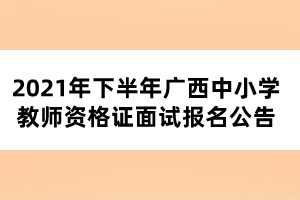 2021年下半年廣西中小學(xué)教師資格證面試報名公告