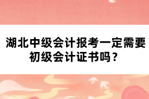 湖北中級會計報考一定需要初級會計證書嗎？