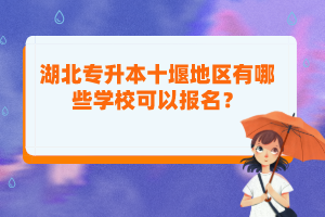 湖北專升本十堰地區(qū)有哪些學(xué)校可以報名？