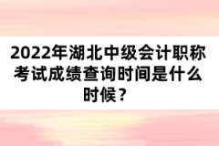 2022年湖北中級(jí)會(huì)計(jì)職稱考試成績(jī)查詢時(shí)間是什么時(shí)候？