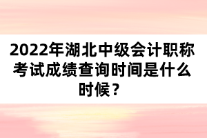 2022年湖北中級(jí)會(huì)計(jì)職稱(chēng)考試成績(jī)查詢(xún)時(shí)間是什么時(shí)候？