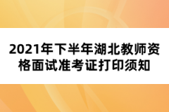 2021年下半年湖北教師資格面試準(zhǔn)考證打印須知