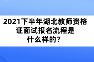 2021年下半年湖北教師資格證面試報(bào)名流程是什么樣的？