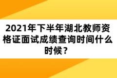 2021年下半年湖北教師資格證面試成績查詢時間什么時候？