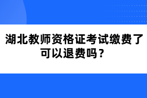 湖北教師資格證考試繳費了可以退費嗎？