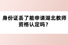 身份證丟了能申請湖北教師資格認(rèn)定嗎？