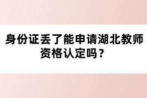 身份證丟了能申請湖北教師資格認(rèn)定嗎？