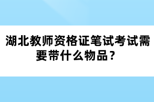 湖北教師資格證筆試考試需要帶什么物品？