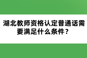 湖北教師資格認定普通話需要滿足什么條件？