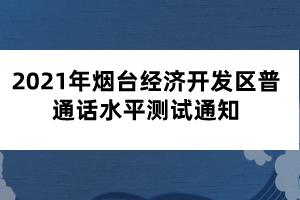 2021年煙臺經(jīng)濟開發(fā)區(qū)普通話水平測試通知