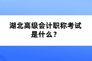 湖北高級會計職稱考試是什么？