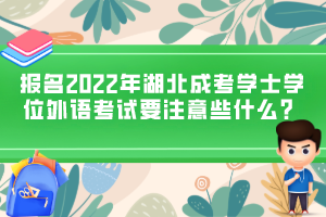 報名2022年湖北成考學(xué)士學(xué)位外語考試要注意些什么？