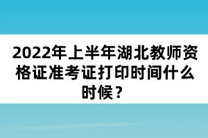 2022年上半年湖北教師資格證準考證打印時間什么時候？