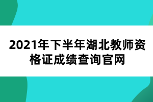 2021年下半年湖北教師資格證成績(jī)查詢官網(wǎng)