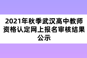 2021年秋季武漢高中教師資格認(rèn)定網(wǎng)上報名審核結(jié)果公示