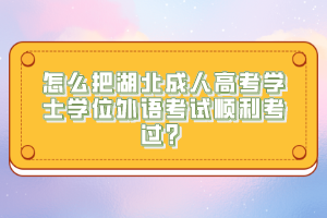 怎么把湖北成人高考學(xué)士學(xué)位外語(yǔ)考試順利考過？