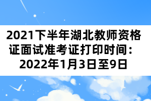 2021下半年湖北教師資格證面試準(zhǔn)考證打印時(shí)間：2022年1月3日至9日