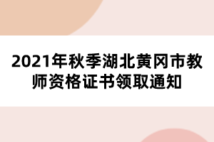 2021年秋季湖北黃岡市教師資格證書(shū)領(lǐng)取通知