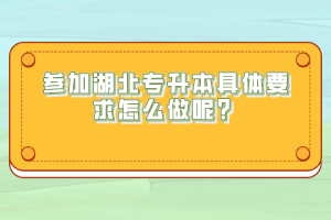 參加湖北專升本具體要求怎么做呢？