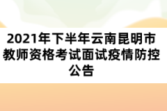 2021年下半年云南昆明市教師資格考試面試疫情防控公告