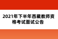 2021年下半年西藏教師資格考試面試公告 