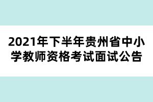 2021年下半年貴州省中小學教師資格考試面試公告