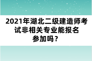 2021年湖北二級建造師考試非相關(guān)專業(yè)能報(bào)名參加嗎？