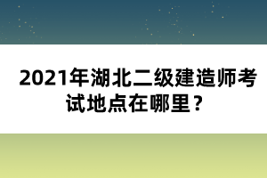 2021年湖北二級(jí)建造師考試地點(diǎn)在哪里？