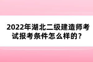 2022年湖北二級(jí)建造師考試報(bào)考條件怎么樣的？