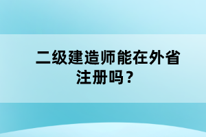 二級建造師能在外省注冊嗎？