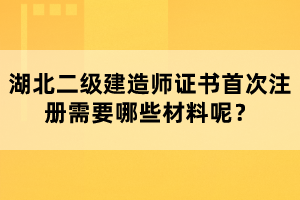 湖北二級建造師證書首次注冊需要哪些材料呢？