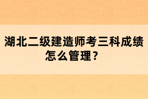 湖北二級建造師考三科成績怎么管理？