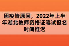 因疫情原因，2022年上半年湖北教師資格證筆試報名時間推遲