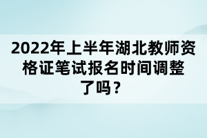 2022年上半年湖北教師資格證筆試報名時間調(diào)整了嗎？